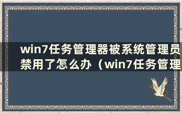 win7任务管理器被系统管理员禁用了怎么办（win7任务管理器已停止工作）