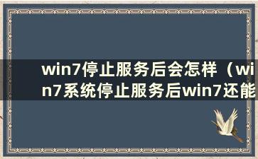 win7停止服务后会怎样（win7系统停止服务后win7还能用吗？）