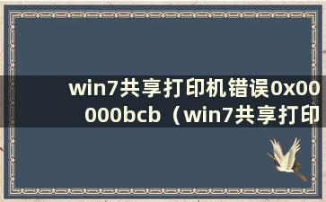 win7共享打印机错误0x00000bcb（win7共享打印机错误0x000006d9）