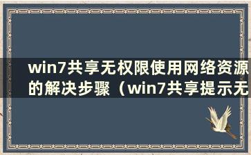 win7共享无权限使用网络资源的解决步骤（win7共享提示无权限访问）