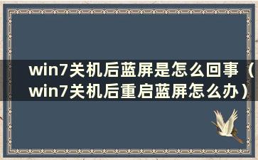 win7关机后蓝屏是怎么回事（win7关机后重启蓝屏怎么办）