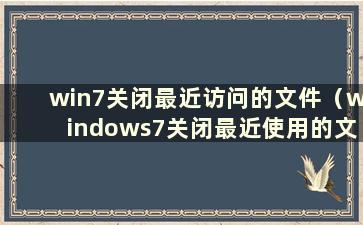 win7关闭最近访问的文件（windows7关闭最近使用的文件）