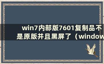 win7内部版7601复制品不是原版并且黑屏了（window7内部版7601是复制品但不是原版）