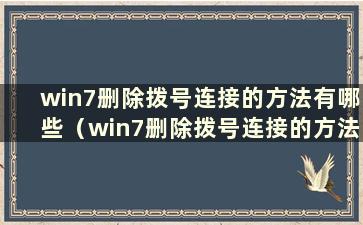 win7删除拨号连接的方法有哪些（win7删除拨号连接的方法有哪些）