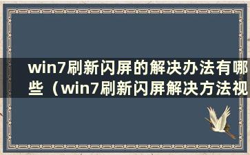 win7刷新闪屏的解决办法有哪些（win7刷新闪屏解决方法视频）