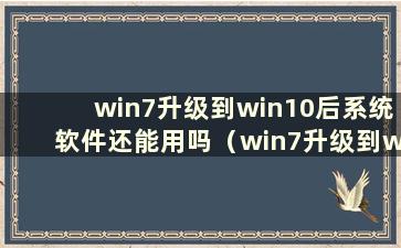 win7升级到win10后系统软件还能用吗（win7升级到win10之前的软件会丢失吗）