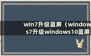 win7升级蓝屏（windows7升级windows10蓝屏）