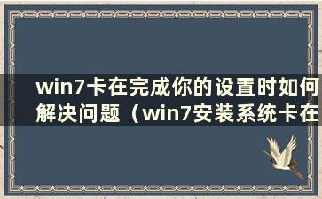 win7卡在完成你的设置时如何解决问题（win7安装系统卡在完成你的设置上）