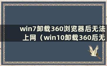 win7卸载360浏览器后无法上网（win10卸载360后无法上网）