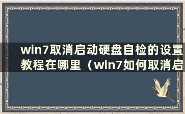 win7取消启动硬盘自检的设置教程在哪里（win7如何取消启动硬盘自检）