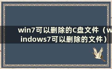 win7可以删除的C盘文件（windows7可以删除的文件）