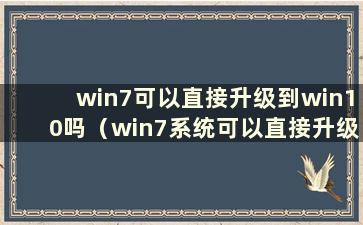 win7可以直接升级到win10吗（win7系统可以直接升级到win10吗）