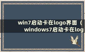 win7启动卡在logo界面（windows7启动卡在logo上）