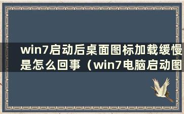 win7启动后桌面图标加载缓慢是怎么回事（win7电脑启动图标加载缓慢）