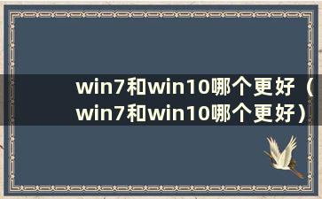 win7和win10哪个更好（win7和win10哪个更好）