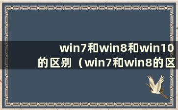 win7和win8和win10的区别（win7和win8的区别）