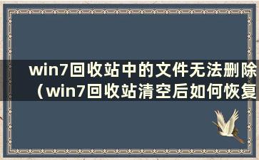 win7回收站中的文件无法删除（win7回收站清空后如何恢复文件）