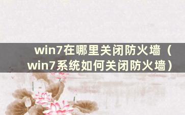 win7在哪里关闭防火墙（win7系统如何关闭防火墙）