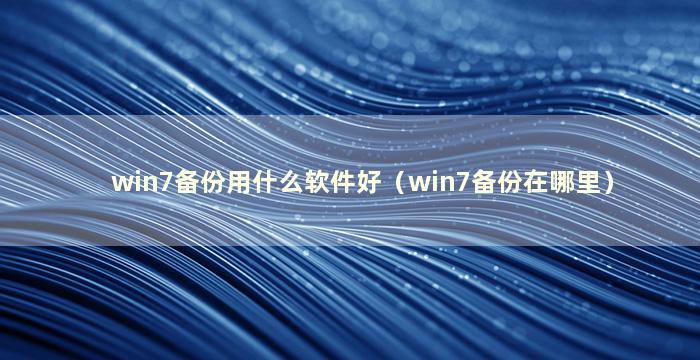 win7备份用什么软件好（win7备份在哪里）