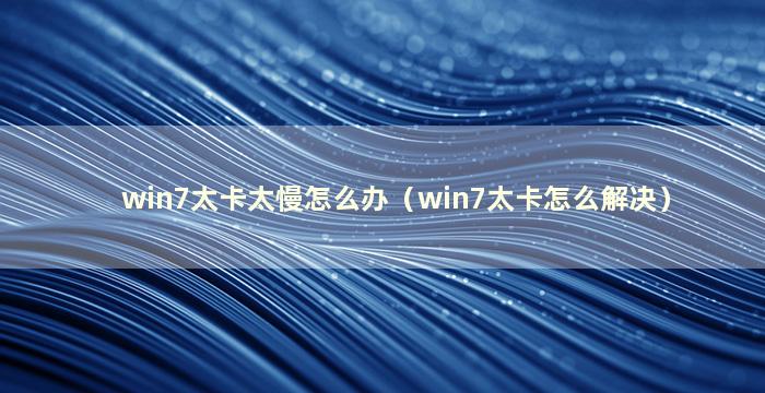 win7太卡太慢怎么办（win7太卡怎么解决）