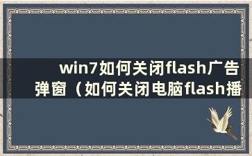 win7如何关闭flash广告弹窗（如何关闭电脑flash播放器自动更新）