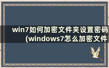 win7如何加密文件夹设置密码(windows7怎么加密文件夹)