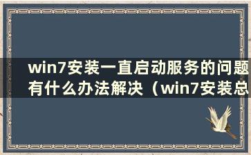 win7安装一直启动服务的问题有什么办法解决（win7安装总是停止启动服务）