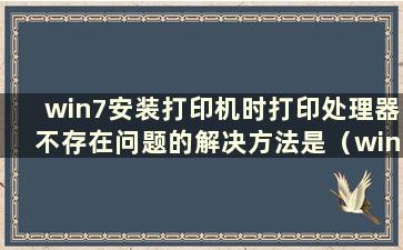 win7安装打印机时打印处理器不存在问题的解决方法是（win7打印处理器不存在）