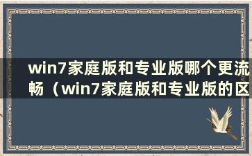 win7家庭版和专业版哪个更流畅（win7家庭版和专业版的区别）