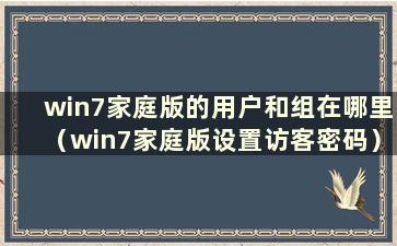 win7家庭版的用户和组在哪里（win7家庭版设置访客密码）