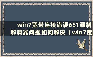 win7宽带连接错误651调制解调器问题如何解决（win7宽带连接错误651调制解调器）