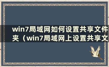 win7局域网如何设置共享文件夹（win7局域网上设置共享文件夹）