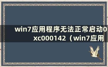 win7应用程序无法正常启动0xc000142（win7应用程序无法启动（0xc0000007b））