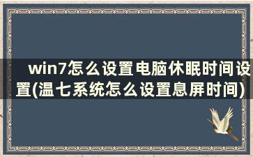 win7怎么设置电脑休眠时间设置(温七系统怎么设置息屏时间)