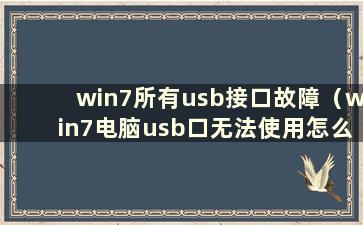 win7所有usb接口故障（win7电脑usb口无法使用怎么办）