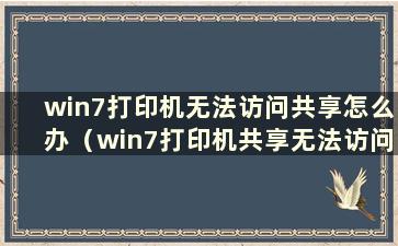 win7打印机无法访问共享怎么办（win7打印机共享无法访问）