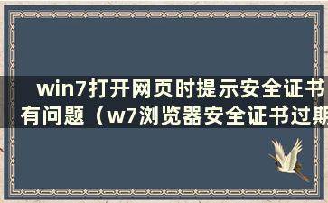 win7打开网页时提示安全证书有问题（w7浏览器安全证书过期了怎么办）