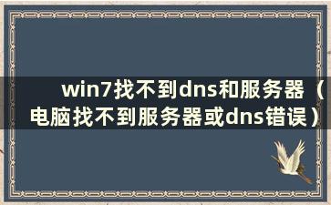 win7找不到dns和服务器（电脑找不到服务器或dns错误）