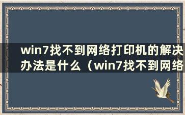 win7找不到网络打印机的解决办法是什么（win7找不到网络打印机的解决办法是什么）