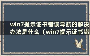 win7提示证书错误导航的解决办法是什么（win7提示证书错误导航的解决办法是什么）