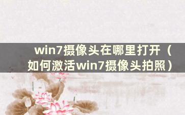 win7摄像头在哪里打开（如何激活win7摄像头拍照）