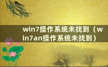 win7操作系统未找到（win7an操作系统未找到）