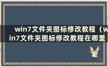 win7文件夹图标修改教程（win7文件夹图标修改教程在哪里）