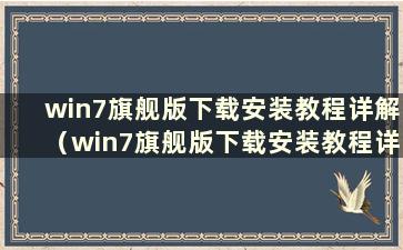 win7旗舰版下载安装教程详解（win7旗舰版下载安装教程详解在哪里）