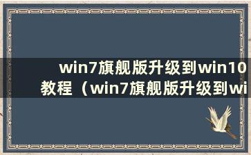 win7旗舰版升级到win10教程（win7旗舰版升级到windows10）