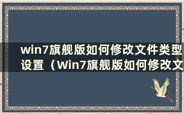 win7旗舰版如何修改文件类型设置（Win7旗舰版如何修改文件类型）