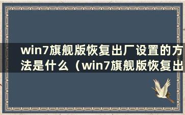 win7旗舰版恢复出厂设置的方法是什么（win7旗舰版恢复出厂设置步骤）