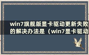 win7旗舰版显卡驱动更新失败的解决办法是（win7显卡驱动无法更新）