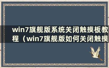 win7旗舰版系统关闭触摸板教程（win7旗舰版如何关闭触摸板）