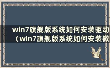 win7旗舰版系统如何安装驱动（win7旗舰版系统如何安装微信）